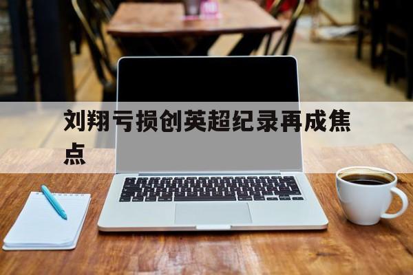 刘翔亏损创英超纪录再成焦点的简单介绍